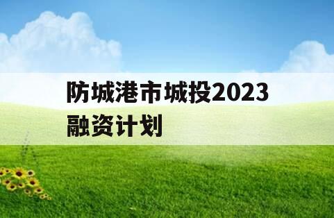 防城港市城投2023融资计划