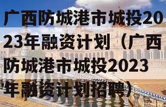 广西防城港市城投2023年融资计划（广西防城港市城投2023年融资计划招聘）