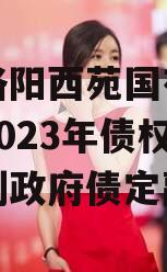 河南洛阳西苑国有资本投资2023年债权融资计划政府债定融