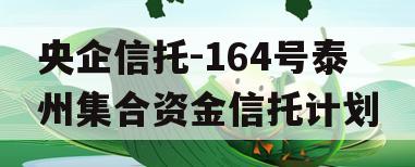 央企信托-164号泰州集合资金信托计划