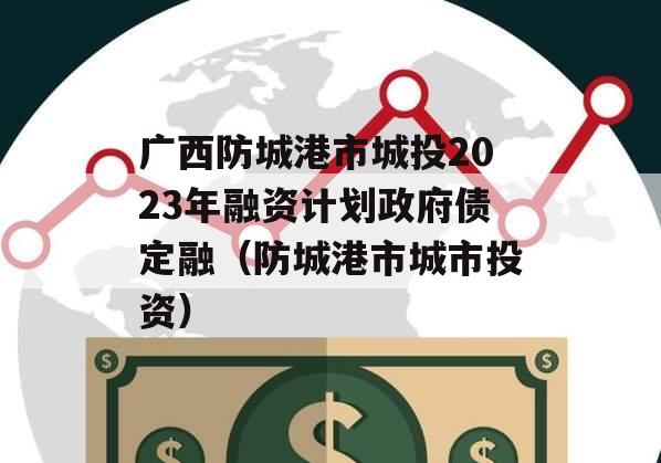 广西防城港市城投2023年融资计划政府债定融（防城港市城市投资）