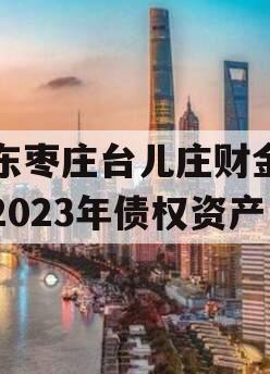 山东枣庄台儿庄财金投资2023年债权资产