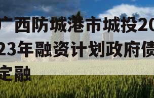 广西防城港市城投2023年融资计划政府债定融