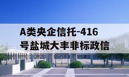 A类央企信托-416号盐城大丰非标政信