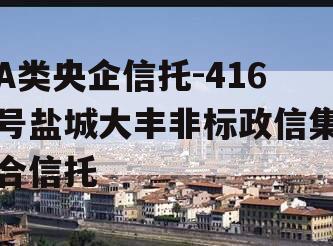 A类央企信托-416号盐城大丰非标政信集合信托