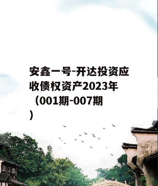 安鑫一号-开达投资应收债权资产2023年（001期-007期）