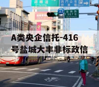 A类央企信托-416号盐城大丰非标政信