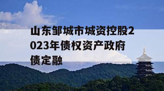 山东邹城市城资控股2023年债权资产政府债定融