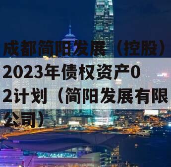 成都简阳发展（控股）2023年债权资产02计划（简阳发展有限公司）