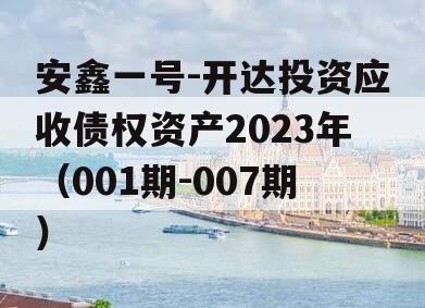 安鑫一号-开达投资应收债权资产2023年（001期-007期）