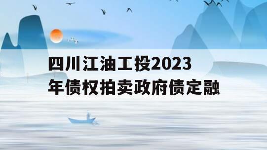 四川江油工投2023年债权拍卖政府债定融