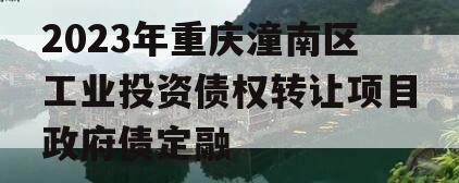 2023年重庆潼南区工业投资债权转让项目政府债定融