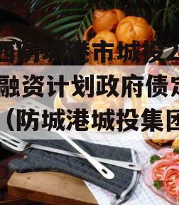 广西防城港市城投2023融资计划政府债定融（防城港城投集团官网）