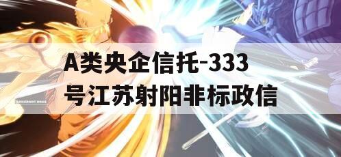 A类央企信托-333号江苏射阳非标政信