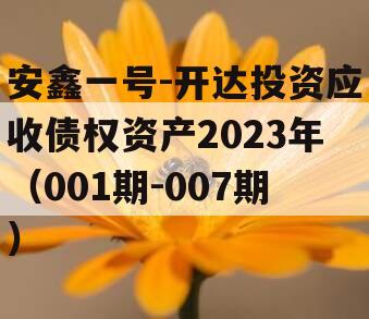 安鑫一号-开达投资应收债权资产2023年（001期-007期）