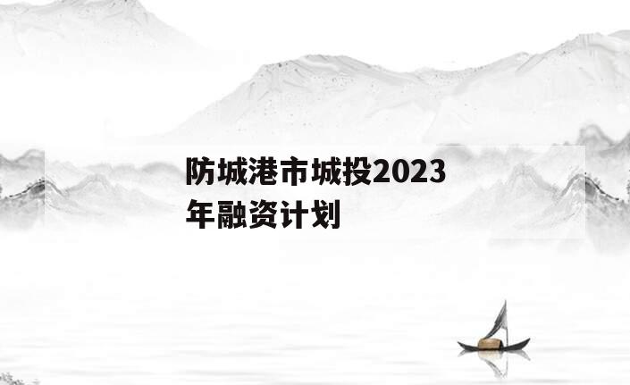 防城港市城投2023年融资计划