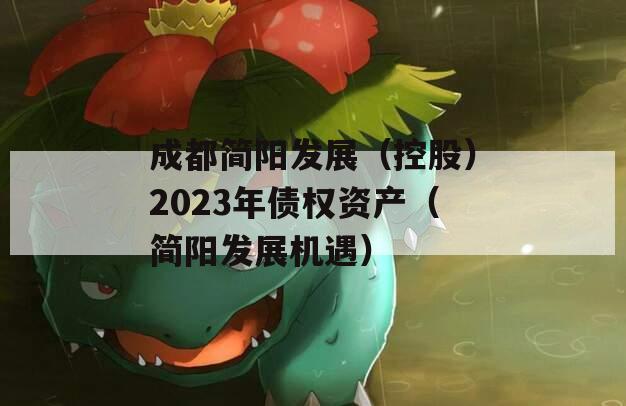 成都简阳发展（控股）2023年债权资产（简阳发展机遇）