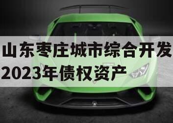 山东枣庄城市综合开发2023年债权资产