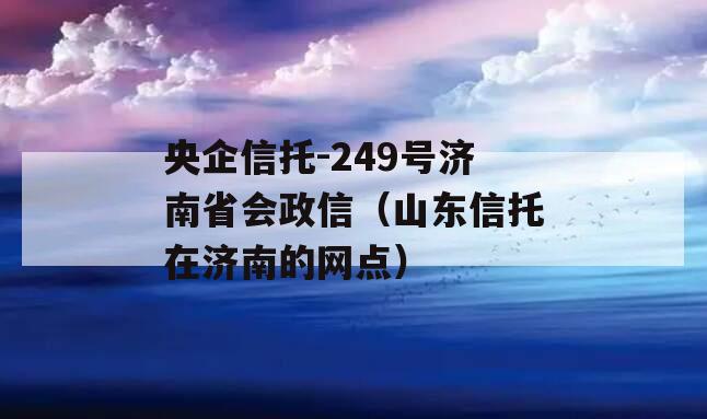 央企信托-249号济南省会政信（山东信托在济南的网点）