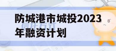 防城港市城投2023年融资计划