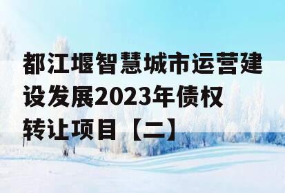 都江堰智慧城市运营建设发展2023年债权转让项目【二】