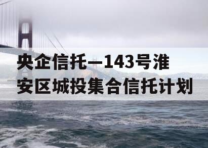 央企信托—143号淮安区城投集合信托计划