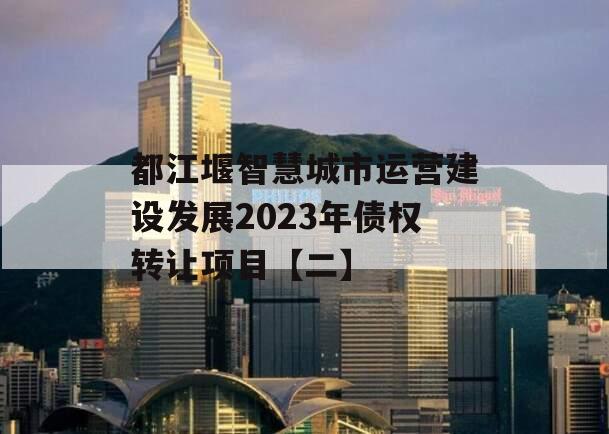 都江堰智慧城市运营建设发展2023年债权转让项目【二】