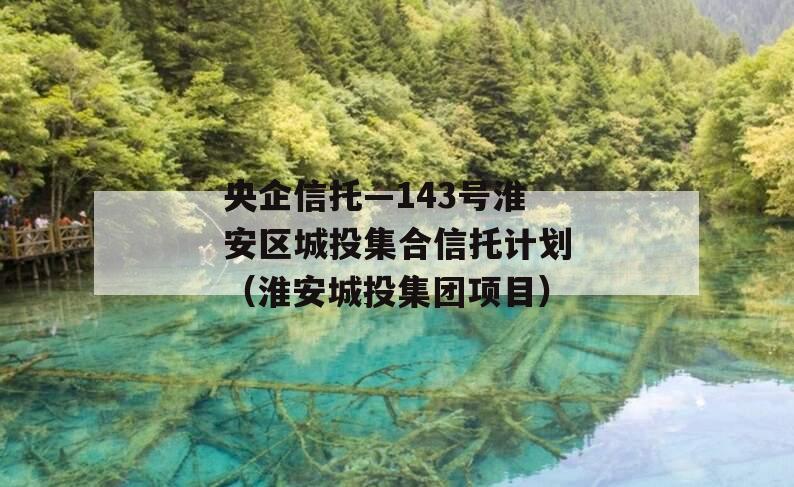 央企信托—143号淮安区城投集合信托计划（淮安城投集团项目）