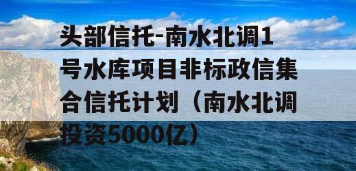 头部信托-南水北调1号水库项目非标政信集合信托计划（南水北调投资5000亿）