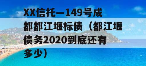 XX信托—149号成都都江堰标债（都江堰债务2020到底还有多少）