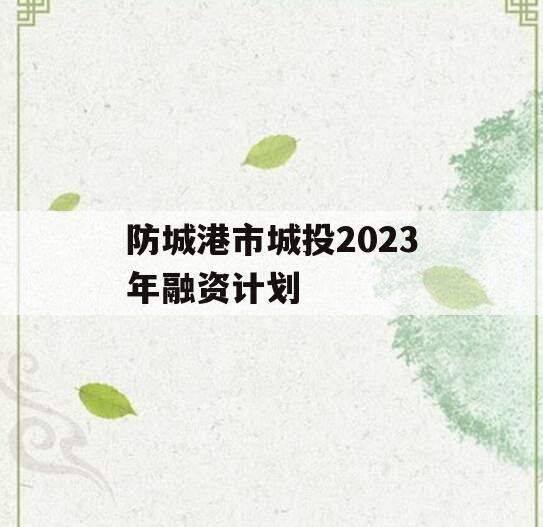 防城港市城投2023年融资计划