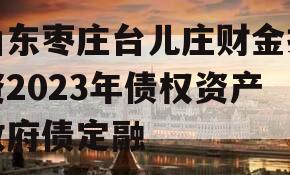 山东枣庄台儿庄财金投资2023年债权资产政府债定融