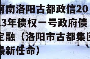 河南洛阳古都政信2023年债权一号政府债定融（洛阳市古都集团最新任命）