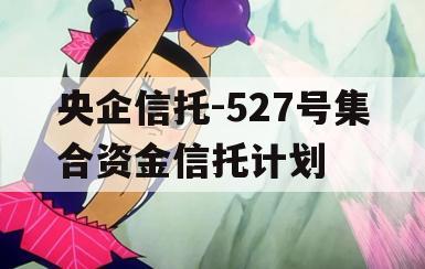 央企信托-527号集合资金信托计划