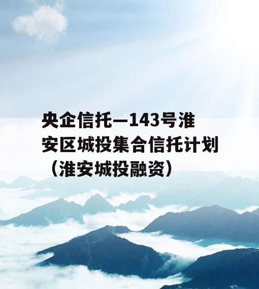 央企信托—143号淮安区城投集合信托计划（淮安城投融资）