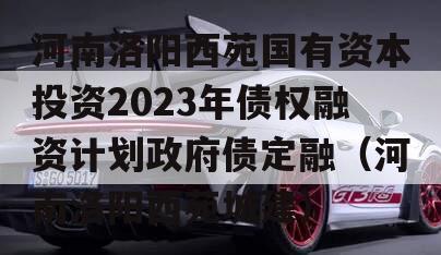 河南洛阳西苑国有资本投资2023年债权融资计划政府债定融（河南洛阳西苑城建）