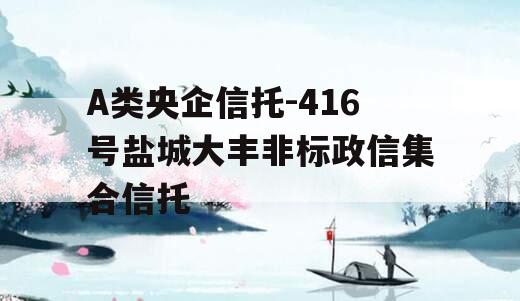 A类央企信托-416号盐城大丰非标政信集合信托