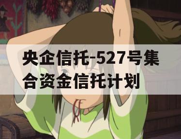 央企信托-527号集合资金信托计划