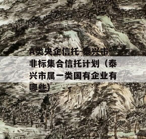 A类央企信托-泰兴市非标集合信托计划（泰兴市属一类国有企业有哪些）