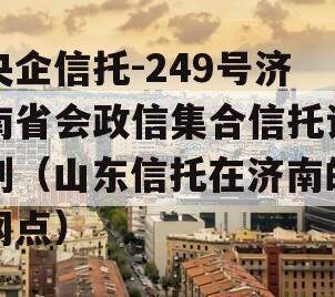 央企信托-249号济南省会政信集合信托计划（山东信托在济南的网点）