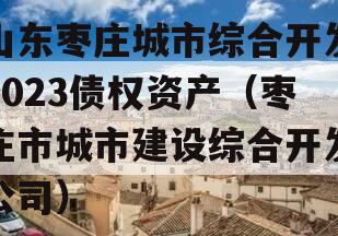 山东枣庄城市综合开发2023债权资产（枣庄市城市建设综合开发公司）