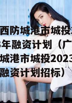 广西防城港市城投2023年融资计划（广西防城港市城投2023年融资计划招标）