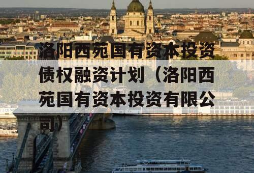 洛阳西苑国有资本投资债权融资计划（洛阳西苑国有资本投资有限公司）