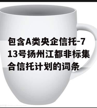 包含A类央企信托-713号扬州江都非标集合信托计划的词条