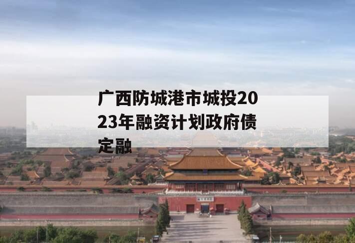 广西防城港市城投2023年融资计划政府债定融