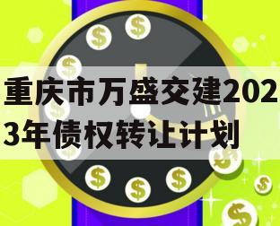 重庆市万盛交建2023年债权转让计划