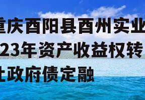 重庆酉阳县酉州实业2023年资产收益权转让政府债定融