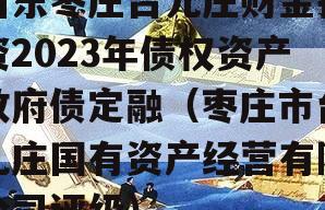 山东枣庄台儿庄财金投资2023年债权资产政府债定融（枣庄市台儿庄国有资产经营有限公司评级）