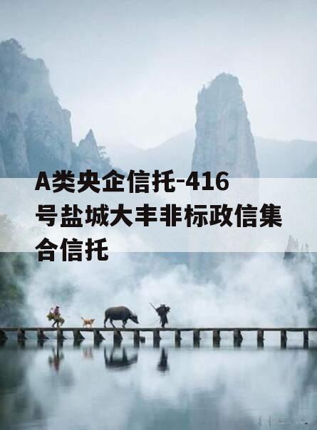 A类央企信托-416号盐城大丰非标政信集合信托