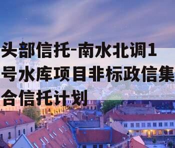 头部信托-南水北调1号水库项目非标政信集合信托计划